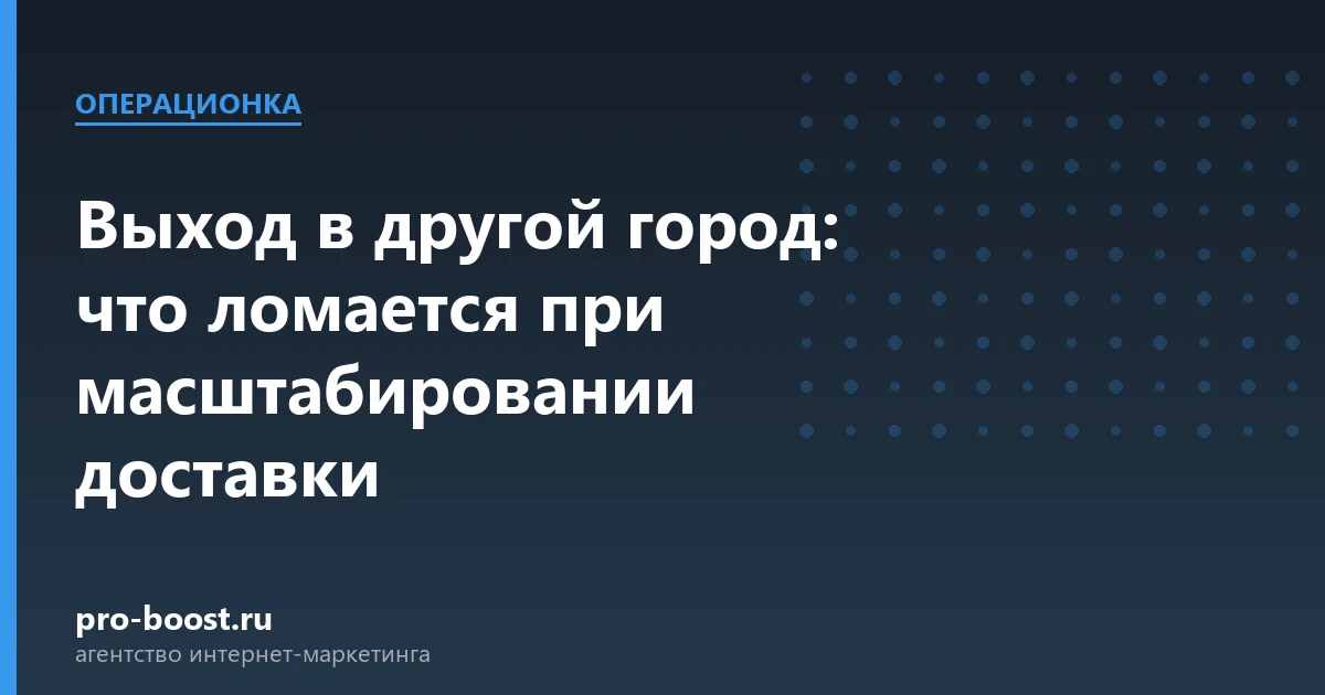 Выход в другой город: что ломается при масштабировании доставки — доставка еды, документы, клиенты, заказы