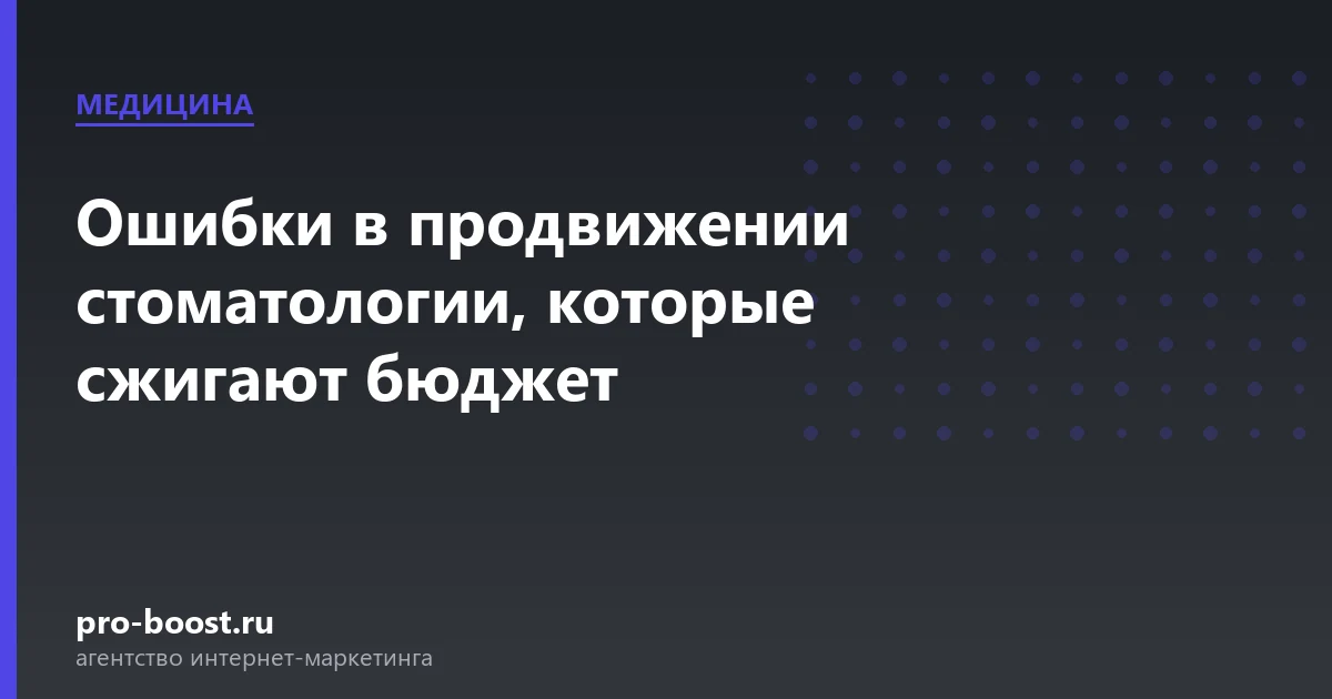 Ошибки в продвижении стоматологии, которые сжигают бюджет — медицина, клиника, пациенты, продвижение