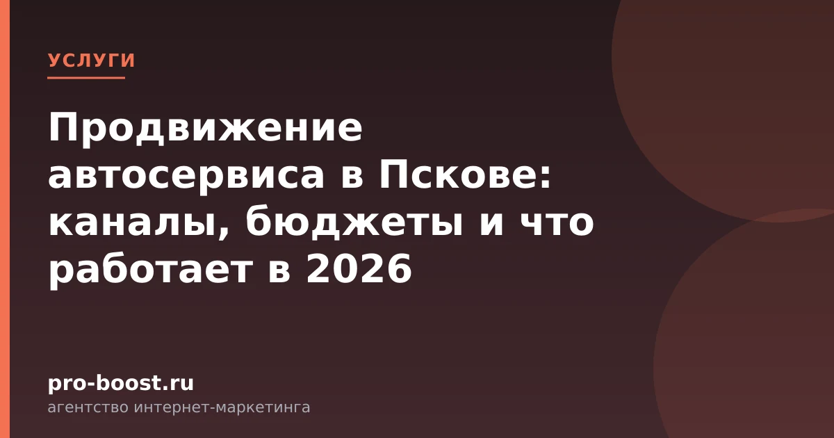 Продвижение автосервиса в Пскове: каналы, бюджеты и что работает в 2026 — услуги, клиенты, заявки, продвижение
