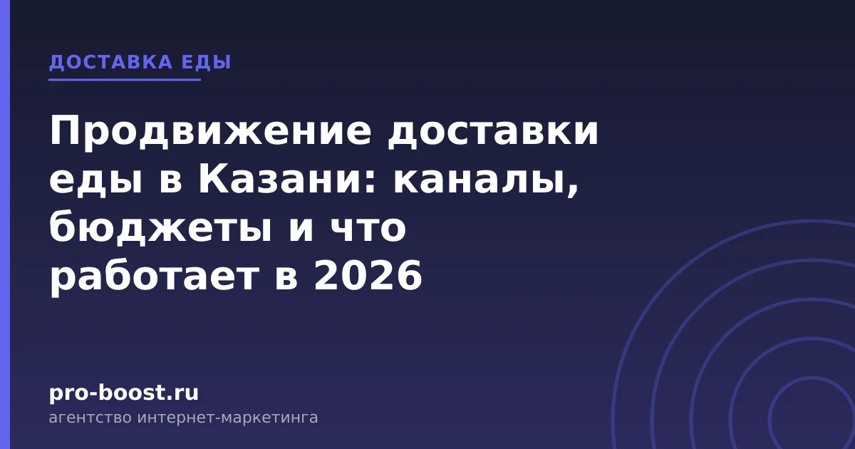 Продвижение доставки еды в Казани: каналы, бюджеты и что работает в 2026 — доставка еды, заказы, продвижение, реклама