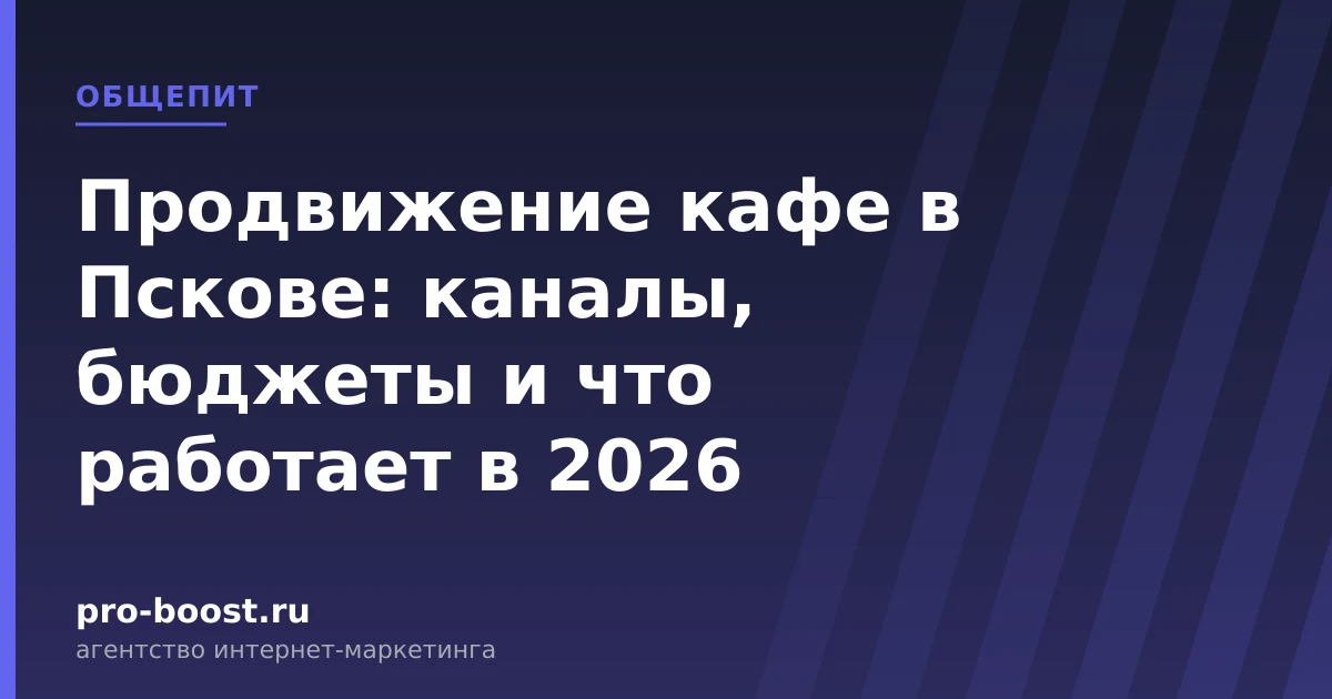Продвижение кафе в Пскове: каналы, бюджеты и что работает в 2026 — продвижение, реклама, клиенты